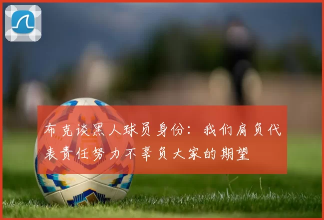 布克谈黑人球员身份：我们肩负代表责任努力不辜负大家的期望