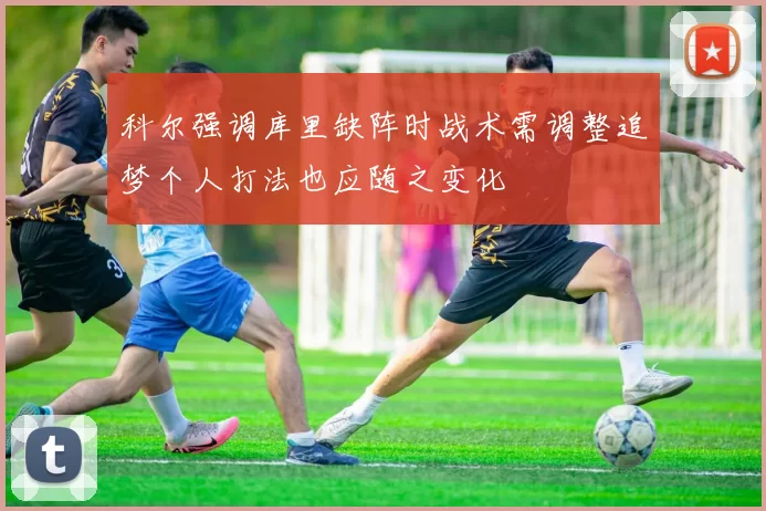 科尔强调库里缺阵时战术需调整追梦个人打法也应随之变化