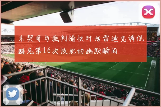 东契奇与裁判愉快对话雷迪克调侃避免第16次技犯的幽默瞬间