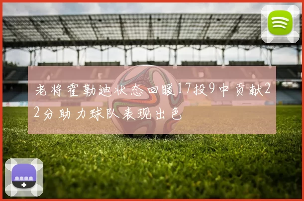 老将霍勒迪状态回暖17投9中贡献22分助力球队表现出色